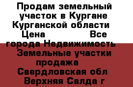 Продам земельный участок в Кургане Курганской области › Цена ­ 500 000 - Все города Недвижимость » Земельные участки продажа   . Свердловская обл.,Верхняя Салда г.